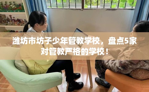 潍坊市坊子少年管教学校，盘点5家对管教严格的学校！