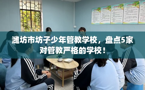 潍坊市坊子少年管教学校，盘点5家对管教严格的学校！
