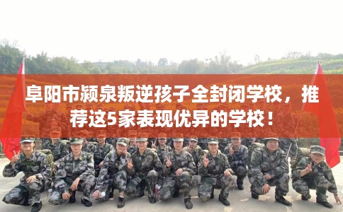 阜阳市颍泉叛逆孩子全封闭学校，推荐这5家表现优异的学校！