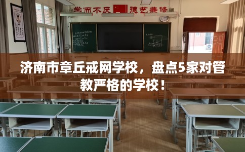 济南市章丘戒网学校，盘点5家对管教严格的学校！