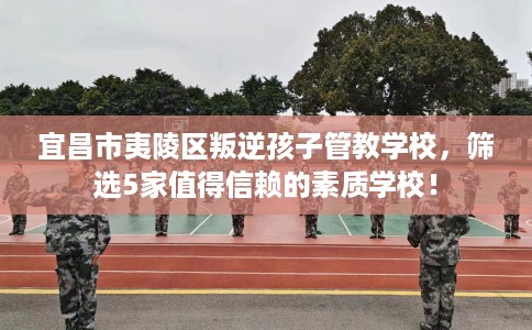 宜昌市夷陵区叛逆孩子管教学校，筛选5家值得信赖的素质学校！