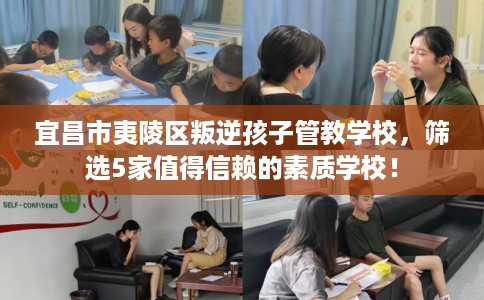 宜昌市夷陵区叛逆孩子管教学校，筛选5家值得信赖的素质学校！