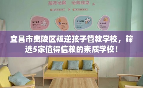 宜昌市夷陵区叛逆孩子管教学校，筛选5家值得信赖的素质学校！