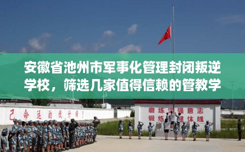 安徽省池州市军事化管理封闭叛逆学校,筛选几家值得信赖的管教学校! 安徽省池州市军事化管理封闭叛逆学校,筛选几家值得信赖的管教学校!