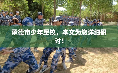 承德市少年军校,本文为您详细研讨! 承德市少年军校,本文为您详细研讨!