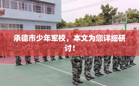 承德市少年军校,本文为您详细研讨! 承德市少年军校,本文为您详细研讨!