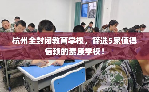 杭州全封闭教育学校,筛选5家值得信赖的素质学校! 杭州全封闭教育学校,筛选5家值得信赖的素质学校!