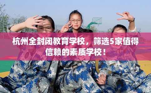 杭州全封闭教育学校,筛选5家值得信赖的素质学校! 杭州全封闭教育学校,筛选5家值得信赖的素质学校!