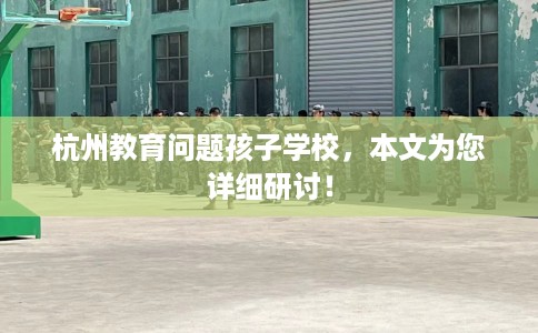 杭州教育问题孩子学校，本文为您详细研讨！