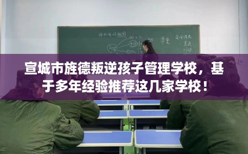 宣城市旌德叛逆孩子管理学校，基于多年经验推荐这几家学校！