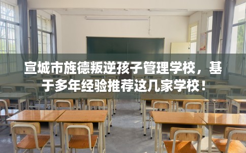 宣城市旌德叛逆孩子管理学校，基于多年经验推荐这几家学校！