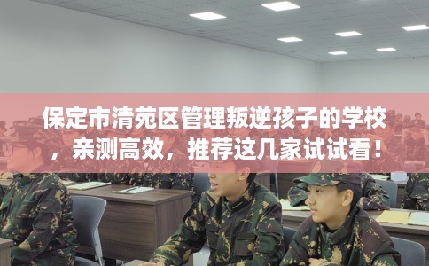 保定市清苑区管理叛逆孩子的学校,亲测高效,推荐这几家试试看! 保定市清苑区管理叛逆孩子的学校,亲测高效,推荐这几家试试看!