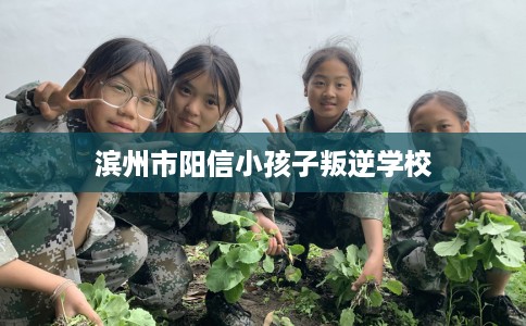 滨州市阳信小孩子叛逆学校 滨州市阳信小孩子叛逆学校