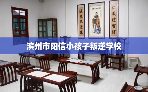 滨州市阳信小孩子叛逆学校 滨州市阳信小孩子叛逆学校