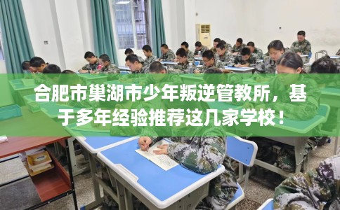合肥市巢湖市少年叛逆管教所，基于多年经验推荐这几家学校！