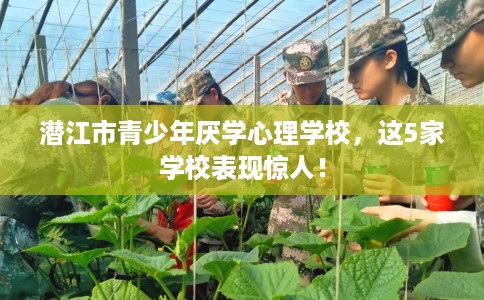 潜江市青少年厌学心理学校，这5家学校表现惊人！