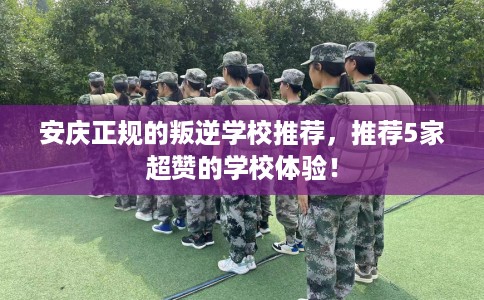 安庆正规的叛逆学校推荐,推荐5家超赞的学校体验! 安庆正规的叛逆学校推荐,推荐5家超赞的学校体验!