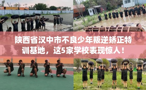 陕西省汉中市不良少年叛逆矫正特训基地，这5家学校表现惊人！