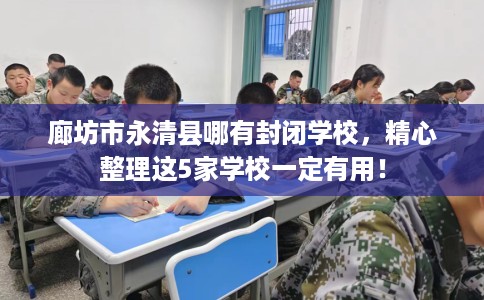 廊坊市永清县哪有封闭学校,精心整理这5家学校一定有用! 廊坊市永清县哪有封闭学校,精心整理这5家学校一定有用!