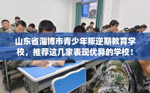 山东省淄博市青少年叛逆期教育学校,推荐这几家表现优异的学校! 山东省淄博市青少年叛逆期教育学校,推荐这几家表现优异的学校!