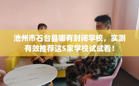 池州市石台县哪有封闭学校,实测有效推荐这5家学校试试看! 池州市石台县哪有封闭学校,实测有效推荐这5家学校试试看!