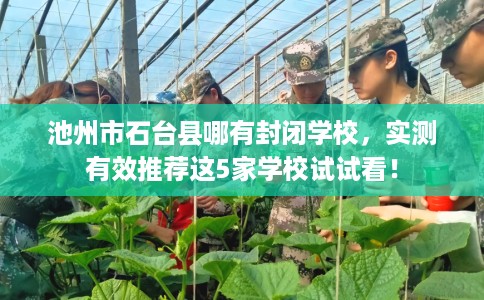 池州市石台县哪有封闭学校,实测有效推荐这5家学校试试看! 池州市石台县哪有封闭学校,实测有效推荐这5家学校试试看!