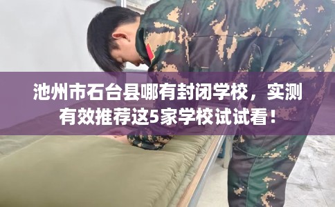 池州市石台县哪有封闭学校,实测有效推荐这5家学校试试看! 池州市石台县哪有封闭学校,实测有效推荐这5家学校试试看!