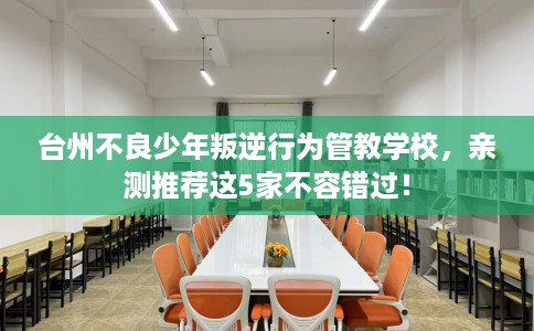台州不良少年叛逆行为管教学校,亲测推荐这5家不容错过! 台州不良少年叛逆行为管教学校,亲测推荐这5家不容错过!