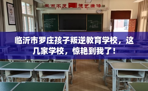 临沂市罗庄孩子叛逆教育学校，这几家学校，惊艳到我了！