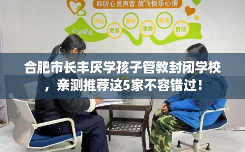 合肥市长丰厌学孩子管教封闭学校,亲测推荐这5家不容错过! 合肥市长丰厌学孩子管教封闭学校,亲测推荐这5家不容错过!