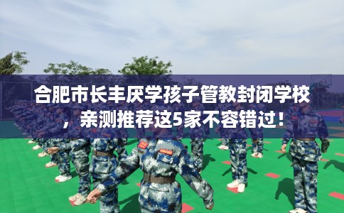 合肥市长丰厌学孩子管教封闭学校,亲测推荐这5家不容错过! 合肥市长丰厌学孩子管教封闭学校,亲测推荐这5家不容错过!