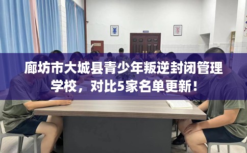 廊坊市大城县青少年叛逆封闭管理学校,对比5家名单更新! 廊坊市大城县青少年叛逆封闭管理学校,对比5家名单更新!