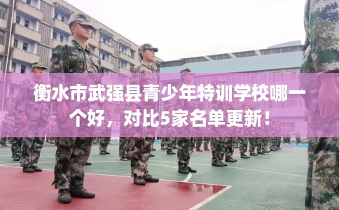 衡水市武强县青少年特训学校哪一个好,对比5家名单更新! 衡水市武强县青少年特训学校哪一个好,对比5家名单更新!