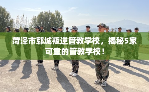 菏泽市郓城叛逆管教学校,揭秘5家可靠的管教学校! 菏泽市郓城叛逆管教学校,揭秘5家可靠的管教学校!