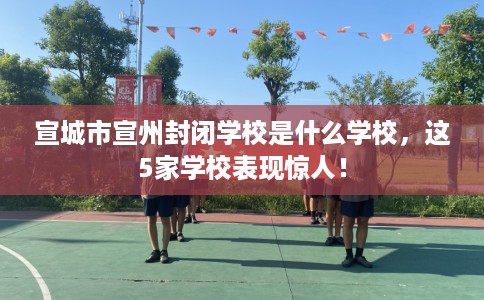 宣城市宣州封闭学校是什么学校,这5家学校表现惊人! 宣城市宣州封闭学校是什么学校,这5家学校表现惊人!