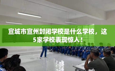 宣城市宣州封闭学校是什么学校,这5家学校表现惊人! 宣城市宣州封闭学校是什么学校,这5家学校表现惊人!