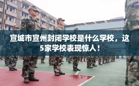 宣城市宣州封闭学校是什么学校,这5家学校表现惊人! 宣城市宣州封闭学校是什么学校,这5家学校表现惊人!