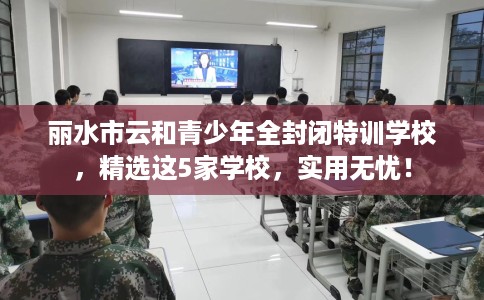 丽水市云和青少年全封闭特训学校,精选这5家学校,实用无忧! 丽水市云和青少年全封闭特训学校,精选这5家学校,实用无忧!