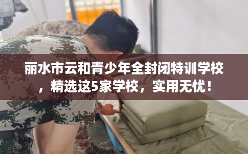 丽水市云和青少年全封闭特训学校,精选这5家学校,实用无忧! 丽水市云和青少年全封闭特训学校,精选这5家学校,实用无忧!