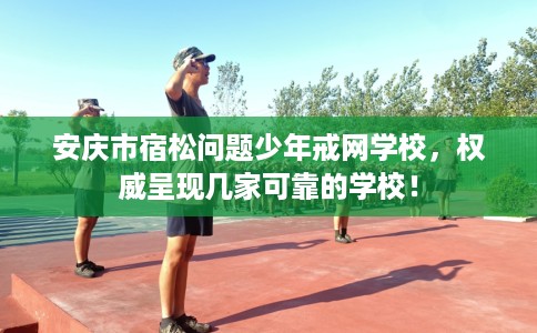 安庆市宿松问题少年戒网学校,权威呈现几家可靠的学校! 安庆市宿松问题少年戒网学校,权威呈现几家可靠的学校!