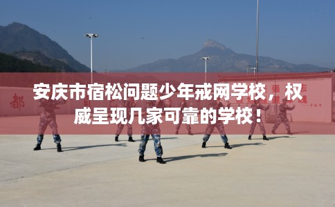 安庆市宿松问题少年戒网学校,权威呈现几家可靠的学校! 安庆市宿松问题少年戒网学校,权威呈现几家可靠的学校!