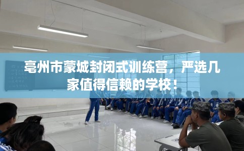 亳州市蒙城封闭式训练营,严选几家值得信赖的学校! 亳州市蒙城封闭式训练营,严选几家值得信赖的学校!