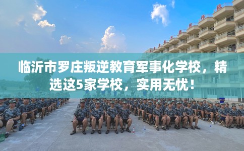 临沂市罗庄叛逆教育军事化学校,精选这5家学校,实用无忧! 临沂市罗庄叛逆教育军事化学校,精选这5家学校,实用无忧!