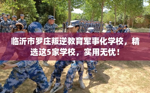 临沂市罗庄叛逆教育军事化学校,精选这5家学校,实用无忧! 临沂市罗庄叛逆教育军事化学校,精选这5家学校,实用无忧!
