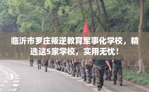 临沂市罗庄叛逆教育军事化学校,精选这5家学校,实用无忧! 临沂市罗庄叛逆教育军事化学校,精选这5家学校,实用无忧!