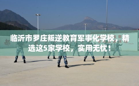 临沂市罗庄叛逆教育军事化学校,精选这5家学校,实用无忧! 临沂市罗庄叛逆教育军事化学校,精选这5家学校,实用无忧!