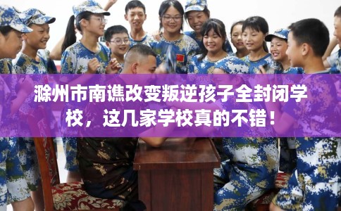 滁州市南谯改变叛逆孩子全封闭学校,这几家学校真的不错! 滁州市南谯改变叛逆孩子全封闭学校,这几家学校真的不错!