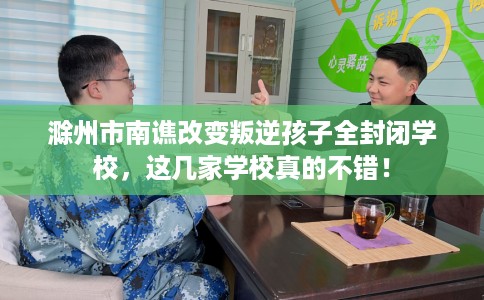 滁州市南谯改变叛逆孩子全封闭学校,这几家学校真的不错! 滁州市南谯改变叛逆孩子全封闭学校,这几家学校真的不错!