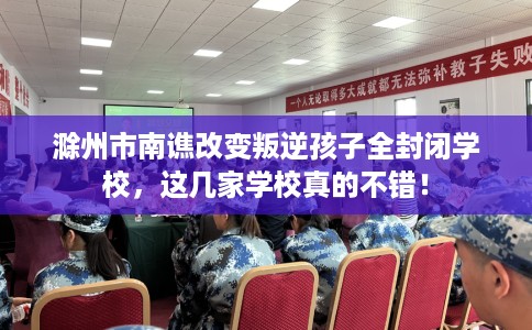 滁州市南谯改变叛逆孩子全封闭学校,这几家学校真的不错! 滁州市南谯改变叛逆孩子全封闭学校,这几家学校真的不错!