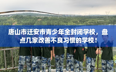 唐山市迁安市青少年全封闭学校,盘点几家改善不良习惯的学校! 唐山市迁安市青少年全封闭学校,盘点几家改善不良习惯的学校!